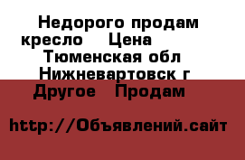 Недорого продам кресло. › Цена ­ 3 000 - Тюменская обл., Нижневартовск г. Другое » Продам   